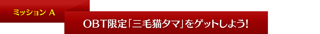 ミッションA OBT限定「三毛猫タマ」をゲットしよう!