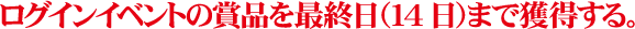 ログインイベントの賞品を最終日(14日)まで獲得する。