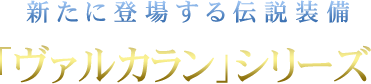 新たに登場する伝説装備「ヴァルカラン」シリーズ