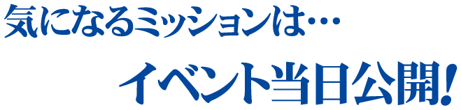 気になるミッションは…イベント当日公開!