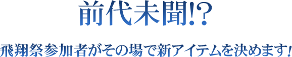 前代未聞!?飛翔祭参加者がその場で新アイテムを決めます!