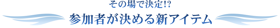 その場で決定!?参加者が決める新アイテム