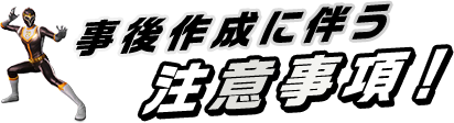 事後作成に伴う注意事項!