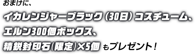 おまけに、イカレンジャーブラック(30日)コスチューム、エルン300個ボックス、精鋭封印石(限定)×5個もプレゼント!