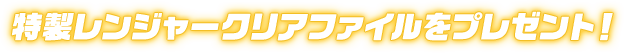 特製レンジャークリアファイルをプレゼント