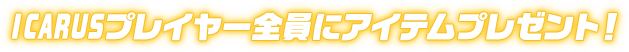 ICARUSプレイヤー全員にアイテムプレゼント!