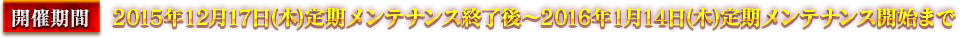 開催期間 : 2015年12月17日(木)定期メンテナンス終了後 ~ 2016年1月14日(木)定期メンテナンス開始まで