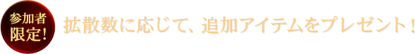 参加者限定!拡散数に応じて、追加アイテムをプレゼント!