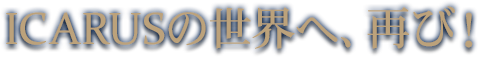 ICARUSの世界へ、再び!